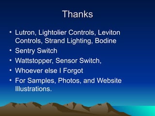 Thanks
• Lutron, Lightolier Controls, Leviton
  Controls, Strand Lighting, Bodine
• Sentry Switch
• Wattstopper, Sensor Switch,
• Whoever else I Forgot
• For Samples, Photos, and Website
  Illustrations.
 