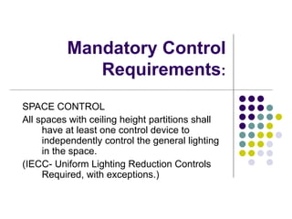 Mandatory Control
             Requirements:
SPACE CONTROL
All spaces with ceiling height partitions shall
     have at least one control device to
     independently control the general lighting
     in the space.
(IECC- Uniform Lighting Reduction Controls
     Required, with exceptions.)
 