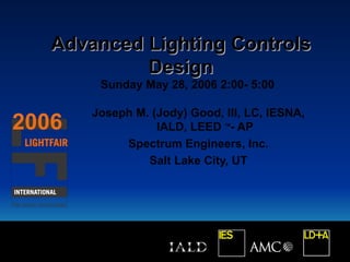 Advanced Lighting Controls
            Design
        Sunday May 28, 2006 2:00- 5:00

       Joseph M. (Jody) Good, III, LC, IESNA,
2006              IALD, LEED - AP
                              TM




            Spectrum Engineers, Inc.
                Salt Lake City, UT
 