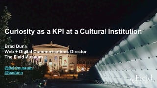 Curiosity as a KPI at a Cultural Institution
Brad Dunn
Web + Digital Communications Director
The Field Museum
@fieldmuseum
@badunn
 