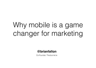 Why mobile is a game
changer for marketing
@brianfallon
Co-Founder, TheJournal.ie
 