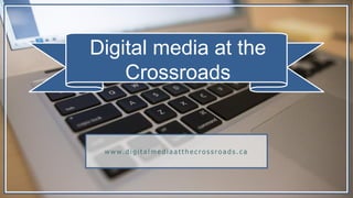 Digital media at the
Crossroads
w w w. d i g i t a l m e d i a a t t h e c r o s s r o a d s . c a
 