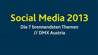 Social Media 2013
Die 7 brennendsten Themen
// DMX Austria7 brennendsten Themen 2013
7 brennendsten Themen 2013
 