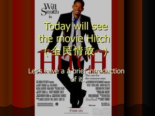 Today will see the movie Hitch  ( 全民情敌   ) Let ’ s have a a brief introduction  of it. 
