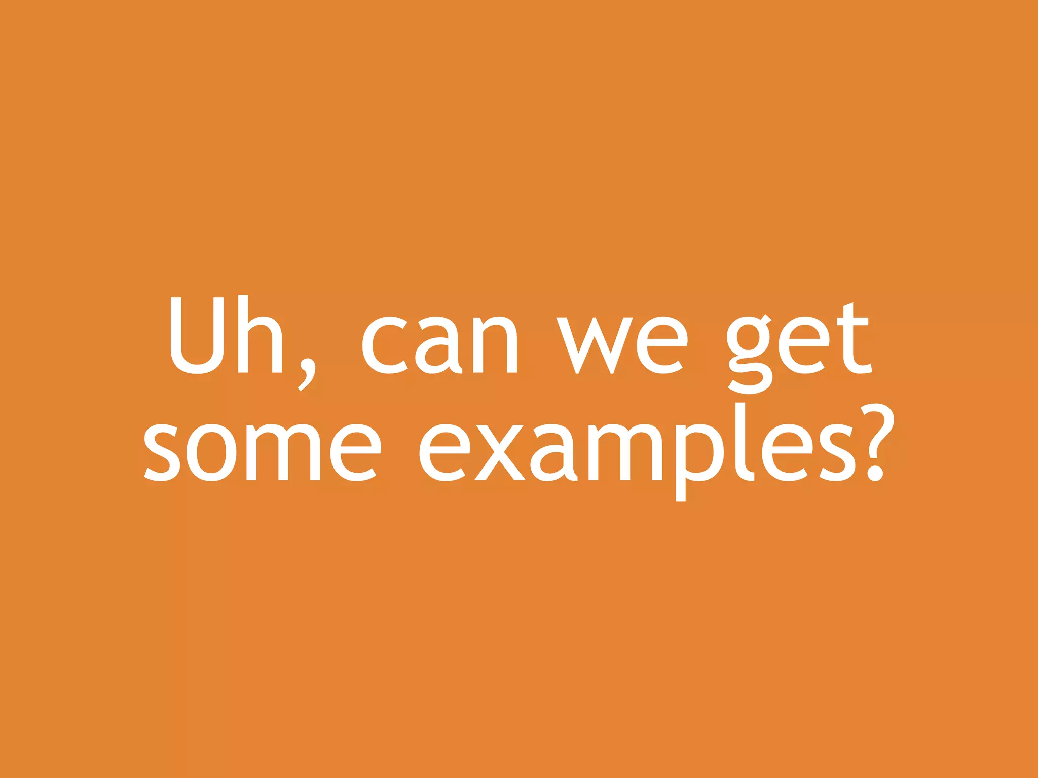 Uh, can we get
some examples?
 