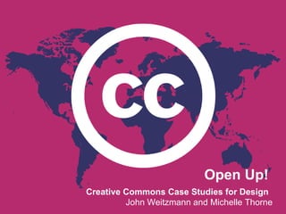 Open Up!
Creative Commons Case Studies for Design
         John Weitzmann and Michelle Thorne
 