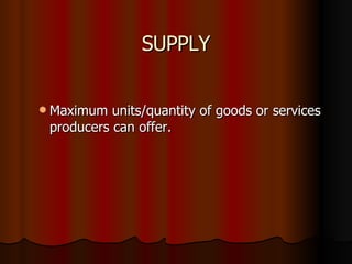 SUPPLY Maximum units/quantity of goods or services producers can offer. 