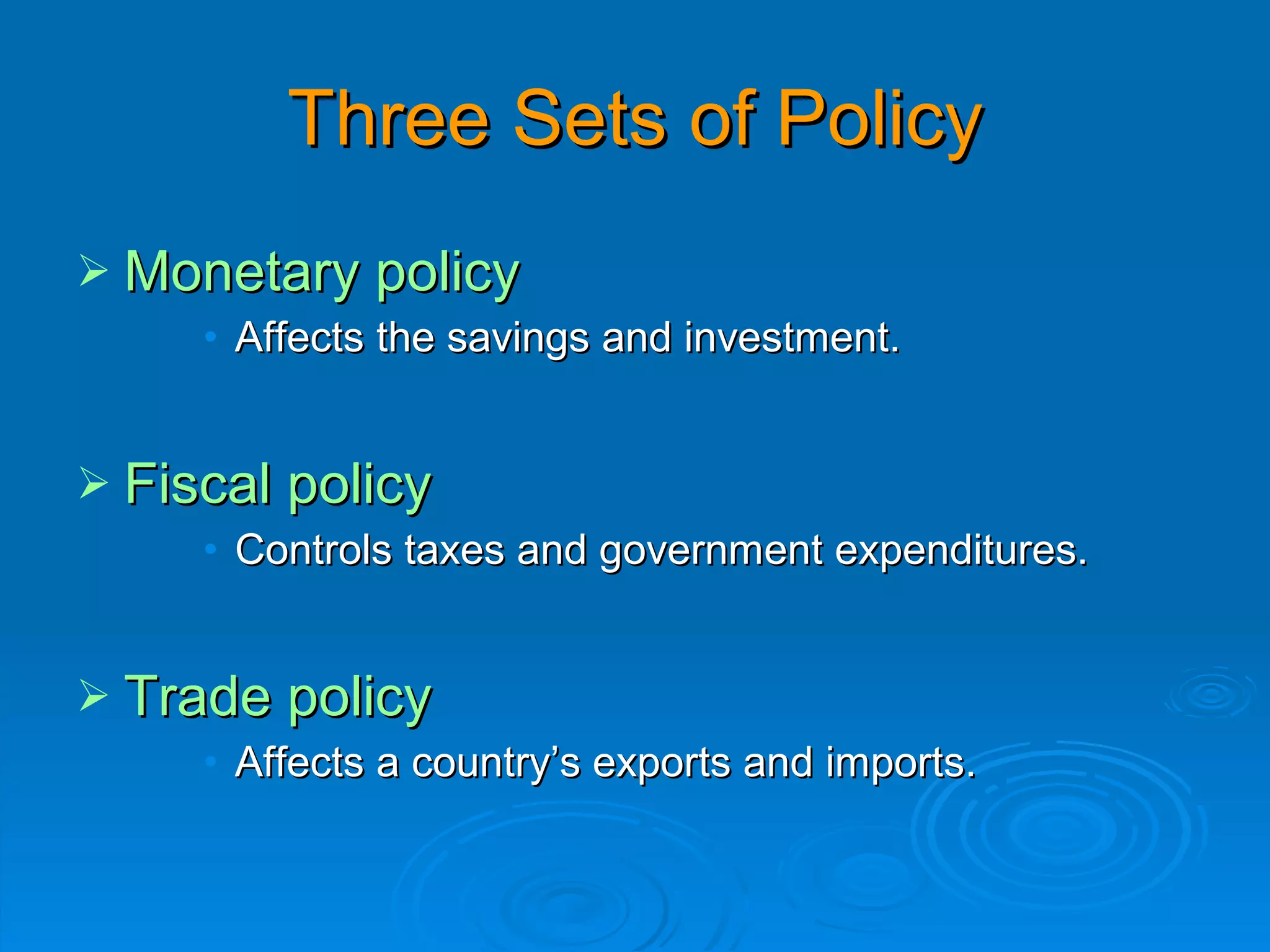 Three Sets of Policy
 Monetary policy
     • Affects the savings and investment.


 Fiscal policy
     • Controls taxes and government expenditures.


 Trade policy
     • Affects a country’s exports and imports.
 