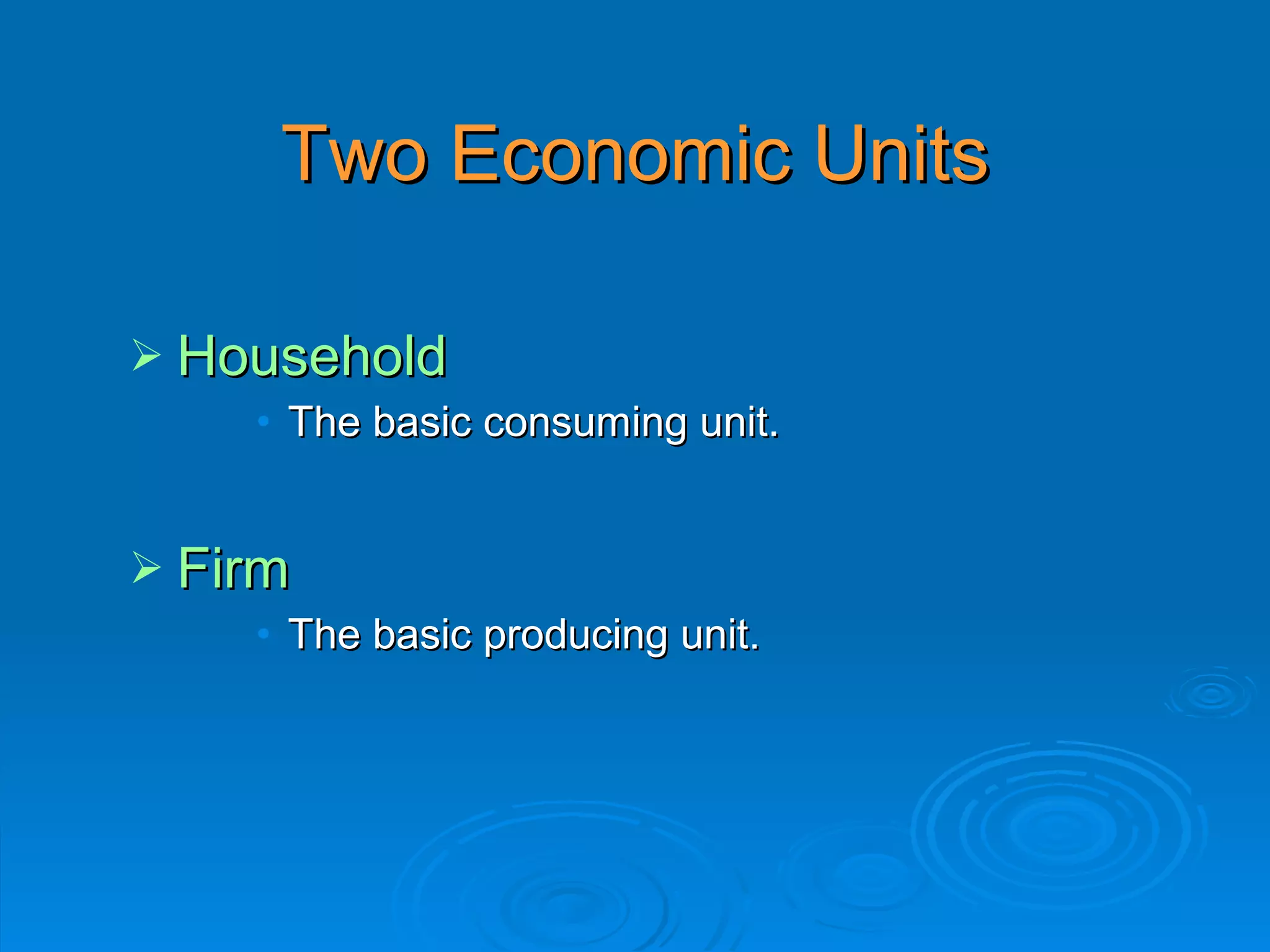 Two Economic Units

 Household
    • The basic consuming unit.


 Firm
    • The basic producing unit.
 
