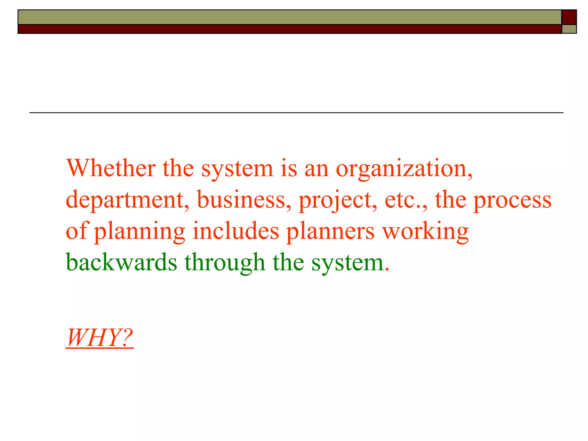 Whether the system is an organization, department, business, project, etc., the process of planning includes planners working  backwards through the system . WHY? 