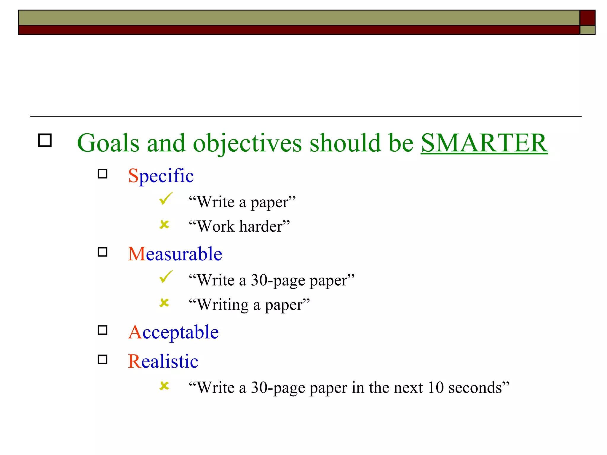 Goals and objectives should be  SMARTER S pecific “Write a paper” “Work harder” M easurable “Write a 30-page paper” “Writing a paper” A cceptable R ealistic “Write a 30-page paper in the next 10 seconds” 