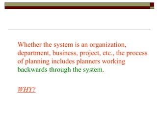 Whether the system is an organization, department, business, project, etc., the process of planning includes planners working  backwards through the system . WHY? 