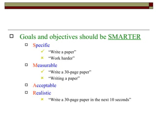 Goals and objectives should be  SMARTER S pecific “Write a paper” “Work harder” M easurable “Write a 30-page paper” “Writing a paper” A cceptable R ealistic “Write a 30-page paper in the next 10 seconds” 