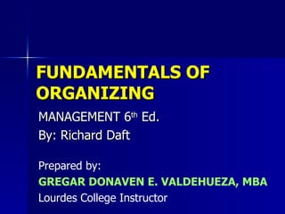FUNDAMENTALS OF ORGANIZING MANAGEMENT 6 th  Ed. By: Richard Daft Prepared by: GREGAR DONAVEN E. VALDEHUEZA, MBA Lourdes College Instructor 