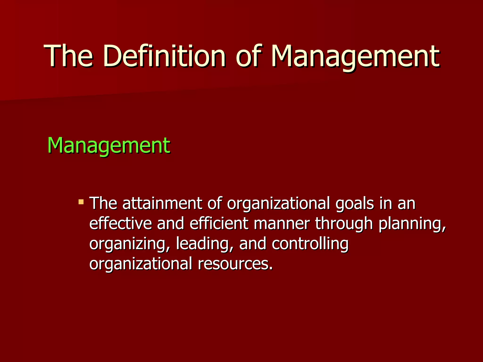 The Definition of Management Management The attainment of organizational goals in an effective and efficient manner through planning, organizing, leading, and controlling organizational resources. 