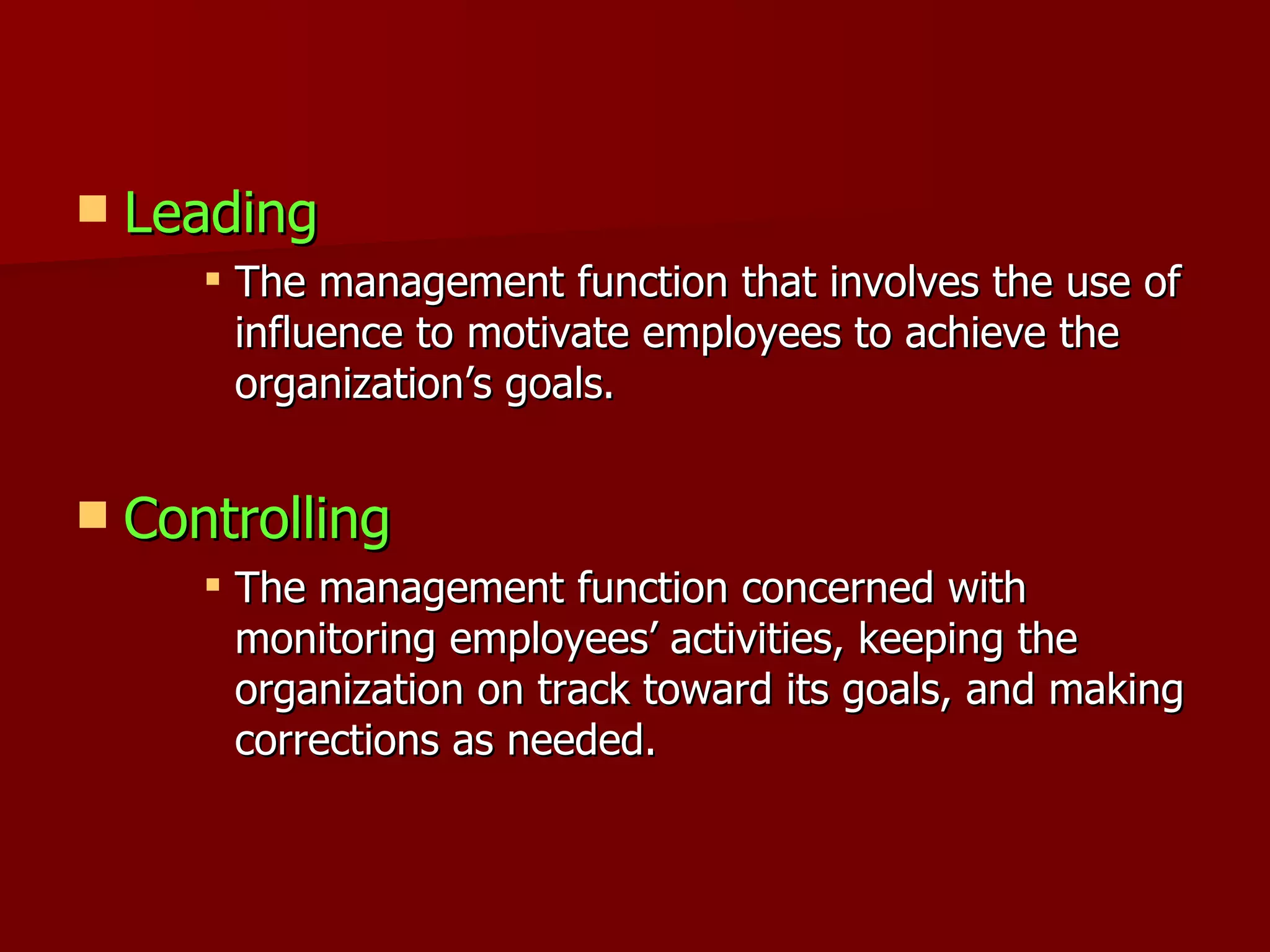 Leading The management function that involves the use of influence to motivate employees to achieve the organization’s goals. Controlling The management function concerned with monitoring employees’ activities, keeping the organization on track toward its goals, and making corrections as needed. 