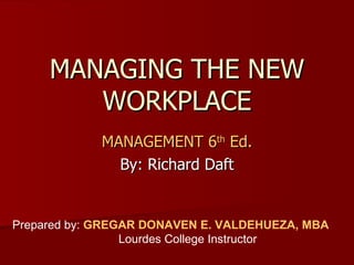 MANAGING THE NEW WORKPLACE MANAGEMENT 6 th  Ed. By: Richard Daft Prepared by:  GREGAR DONAVEN E. VALDEHUEZA, MBA Lourdes College Instructor 