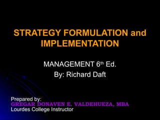 STRATEGY FORMULATION andSTRATEGY FORMULATION and
IMPLEMENTATIONIMPLEMENTATION
MANAGEMENT 6MANAGEMENT 6thth
Ed.Ed.
By: Richard DaftBy: Richard Daft
Prepared by:
GREGAR DONAVEN E. VALDEHUEZA, MBA
Lourdes College Instructor
 