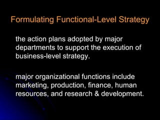 Formulating Functional-Level Strategy the action plans adopted by major departments to support the execution of business-level strategy. major organizational functions include marketing, production, finance, human resources, and research & development. 