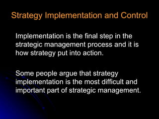 Strategy Implementation and Control Implementation is the final step in the strategic management process and it is how strategy put into action. Some people argue that strategy implementation is the most difficult and important part of strategic management. 
