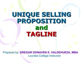 UNIQUE SELLING PROPOSITION and TAGLINE Prepared by:  GREGAR DONAVEN E. VALDEHUEZA, MBA Lourdes College Instructor 
