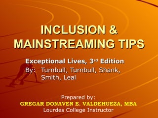 INCLUSION & MAINSTREAMING TIPS Exceptional Lives, 3 rd  Edition By:  Turnbull, Turnbull, Shank,  Smith, Leal Prepared by: GREGAR DONAVEN E. VALDEHUEZA, MBA Lourdes College Instructor 