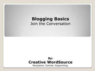 Blogging Basics
Join the Conversation




               By:
Creative WordSource
 Persuasive. Concise. Copywriting .
 