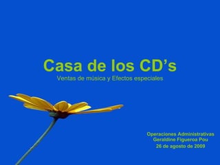 Casa de los CD’s Ventas de música y Efectos especiales Operaciones Administrativas Geraldine Figueroa Pou 26 de agosto de 2009 