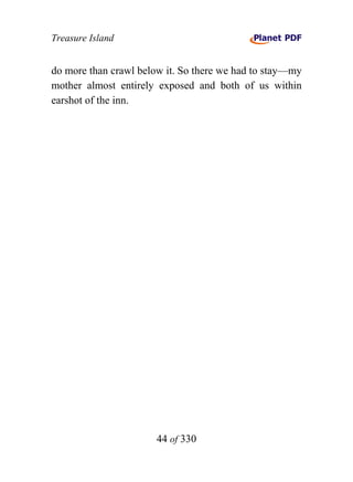 Treasure Island


do more than crawl below it. So there we had to stay—my
mother almost entirely exposed and both of us within
earshot of the inn.




                       44 of 330
 