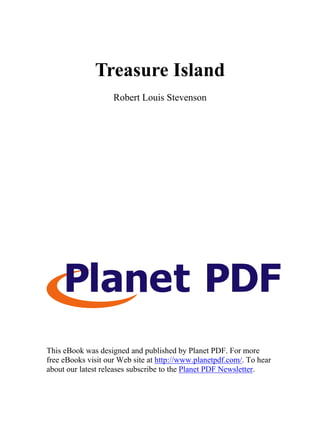 Treasure Island
                    Robert Louis Stevenson




This eBook was designed and published by Planet PDF. For more
free eBooks visit our Web site at http://www.planetpdf.com/. To hear
about our latest releases subscribe to the Planet PDF Newsletter.
 