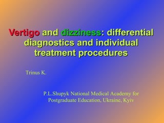 Vertigo   and   dizziness :   differential diagnostics and individual treatment procedures Trinus K. P.L.Shupyk National Medical Academy for  Postgraduate Education, Ukraine, Kyiv   