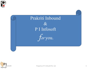 Prakriti Inbound  &   P I Infosoft  f or  you. 08/20/09 Property of P I Infosoft Pvt. Ltd 