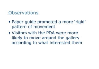 ObservationsPaper guide promoted a more ‘rigid’ pattern of movementVisitors with the PDA were more likely to move around the gallery according to what interested them