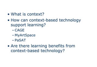 What is context?How can context-based technology support learning?CAGEMyArtSpacePaSATAre there learning benefits from context-based technology?