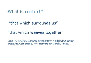 What is context? “that which surrounds us”“that which weaves together”Cole, M. (1996). Cultural psychology: A once and future discipline.Cambridge, MA: Harvard University Press.