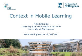 Context in Mobile Learning Mike Sharples Learning Sciences Research Institute University of Nottingham www.nottingham.ac.uk/lsri/msh 
