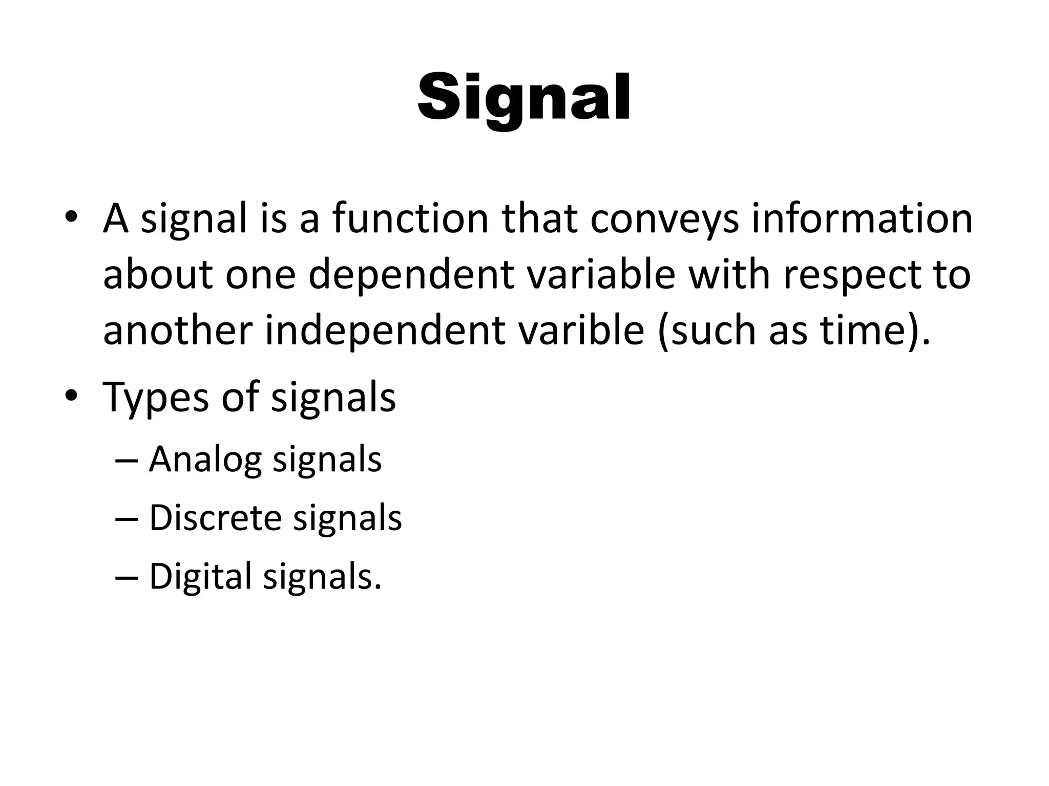 Signal
• A signal is a function that conveys information
about one dependent variable with respect to
another independent varible (such as time).
• Types of signals
– Analog signals
– Discrete signals
– Digital signals.
 