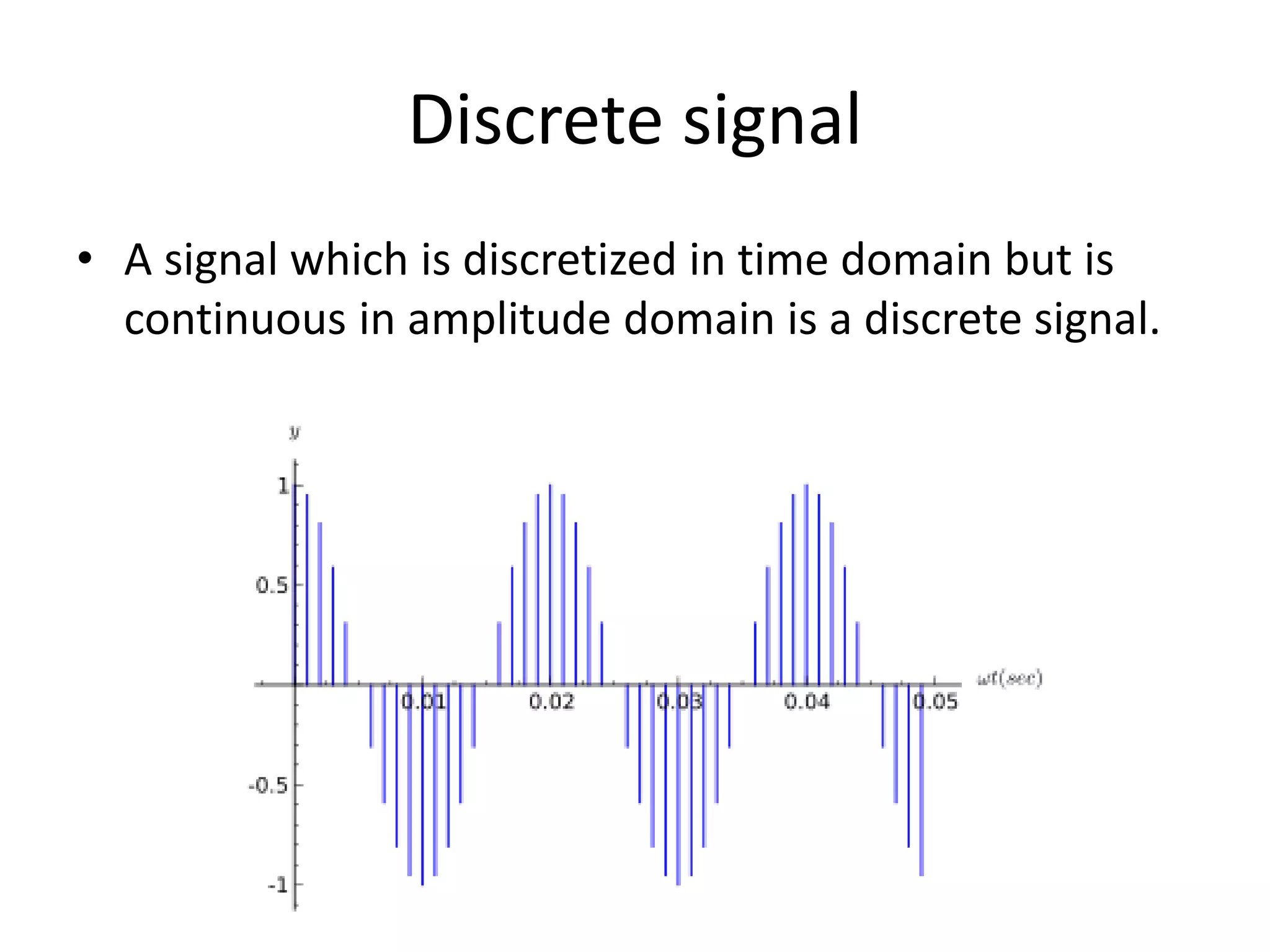 Discrete signal
• A signal which is discretized in time domain but is
continuous in amplitude domain is a discrete signal.
 