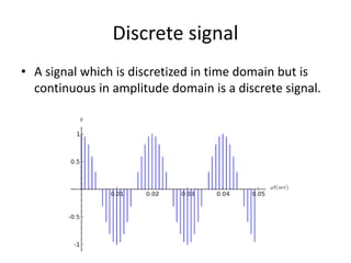 Discrete signal
• A signal which is discretized in time domain but is
continuous in amplitude domain is a discrete signal.
 