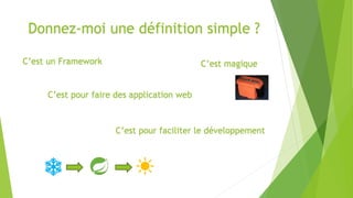 Donnez-moi une définition simple ?
C’est un Framework C’est magique
C’est pour faire des application web
C’est pour faciliter le développement
 