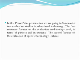 <ul><li>In this PowerPoint presentation we are going to Summarize two evaluation studies in educational technology. The fi...