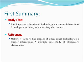 First Summary: <ul><li>Study Title: </li></ul><ul><ul><li>The impact of educational technology on learner interactions A m...