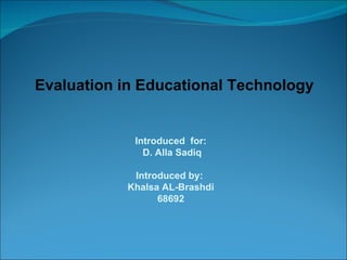 Evaluation in Educational Technology Introduced  for: D. Alla Sadiq Introduced by:  Khalsa AL-Brashdi 68692 