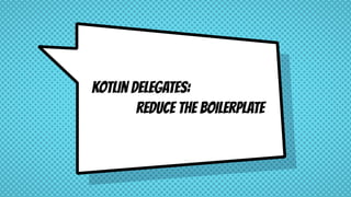 Kotlin Delegates:

reduce the boilerplate
 