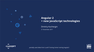 www.luxoft.co
m
Angular 2
+ new JavaScript technologies
Dmitriy Kochergin
21 November 2017
partially used slides from Luxoft Training Center training Angular2
 