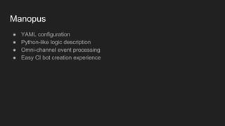 Manopus
● YAML configuration
● Python-like logic description
● Omni-channel event processing
● Easy CI bot creation experience
 