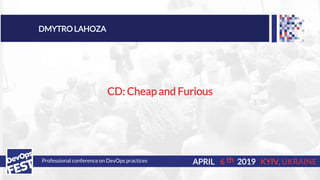 Professional conference on DevOps practices 6APRIL 2019 KYIV, UKRAINE
DMYTRO LAHOZA
CD: Cheap and Furious
th
 