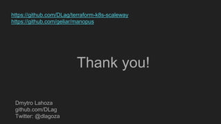 Dmytro Lahoza
github.com/DLag
Twitter: @dlagoza
https://github.com/DLag/terraform-k8s-scaleway
https://github.com/geliar/manopus
Thank you!
 