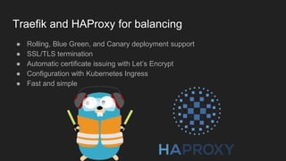 Traefik and HAProxy for balancing
● Rolling, Blue Green, and Canary deployment support
● SSL/TLS termination
● Automatic certificate issuing with Let’s Encrypt
● Configuration with Kubernetes Ingress
● Fast and simple
 