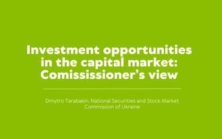 Investment opportunities
in the capital market:
Comississioner’s view
Dmytro Tarabakin, National Securities and Stock Market
Commission of Ukraine
 